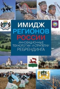 Имидж регионов России. Инновационные технологии и стратегии ребрендинга
