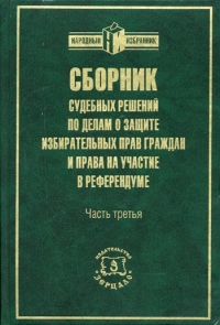 Сборник судебных решений по делам о защите избирательных прав граждан и права на участие в референдуме. Часть 3